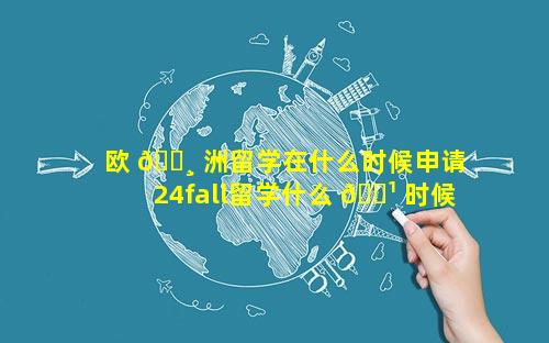 欧 🕸 洲留学在什么时候申请 24fall留学什么 🌹 时候开始申请